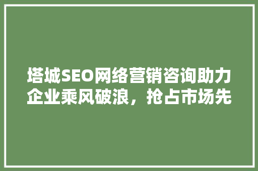塔城SEO网络营销咨询助力企业乘风破浪，抢占市场先机