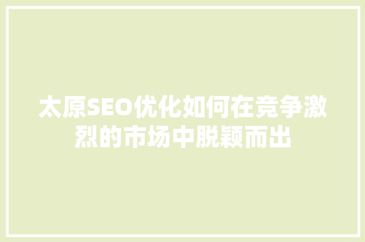 太原SEO优化如何在竞争激烈的市场中脱颖而出