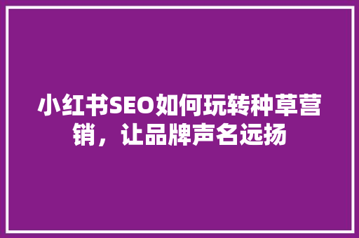 小红书SEO如何玩转种草营销，让品牌声名远扬