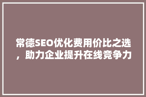 常德SEO优化费用价比之选，助力企业提升在线竞争力