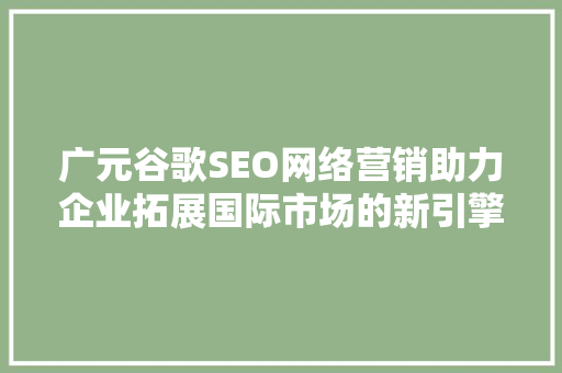 广元谷歌SEO网络营销助力企业拓展国际市场的新引擎