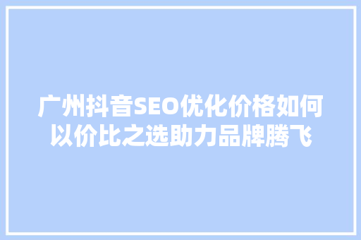 广州抖音SEO优化价格如何以价比之选助力品牌腾飞
