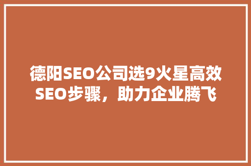 德阳SEO公司选9火星高效SEO步骤，助力企业腾飞