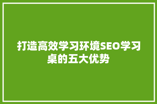 打造高效学习环境SEO学习桌的五大优势