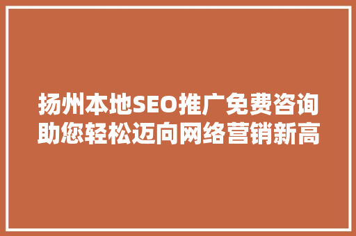 扬州本地SEO推广免费咨询助您轻松迈向网络营销新高峰