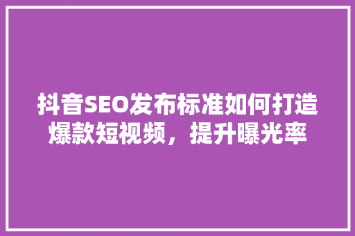抖音SEO发布标准如何打造爆款短视频，提升曝光率