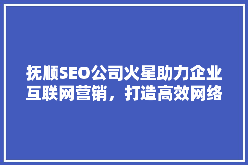 抚顺SEO公司火星助力企业互联网营销，打造高效网络品牌