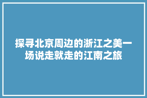 探寻北京周边的浙江之美一场说走就走的江南之旅