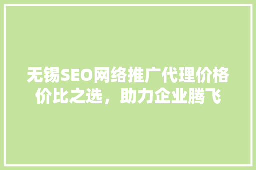 无锡SEO网络推广代理价格价比之选，助力企业腾飞