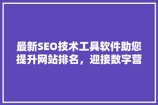 最新SEO技术工具软件助您提升网站排名，迎接数字营销新时代