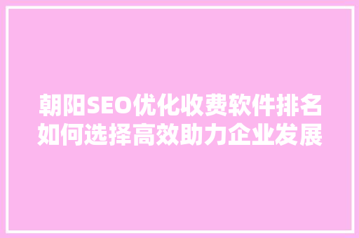 朝阳SEO优化收费软件排名如何选择高效助力企业发展的利器