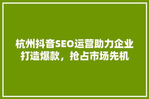 杭州抖音SEO运营助力企业打造爆款，抢占市场先机
