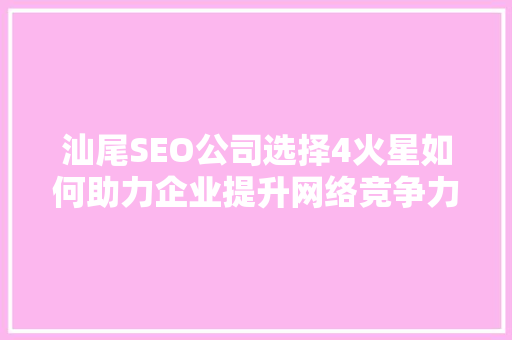 汕尾SEO公司选择4火星如何助力企业提升网络竞争力
