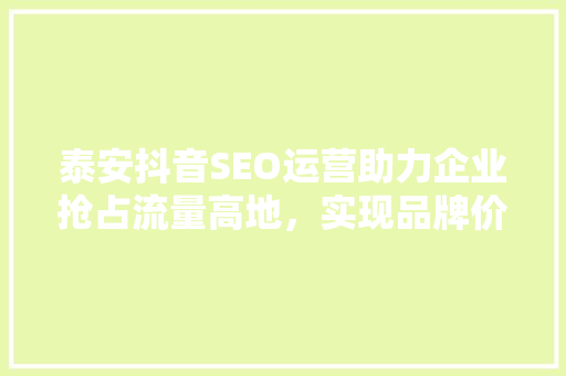 泰安抖音SEO运营助力企业抢占流量高地，实现品牌价值最大化