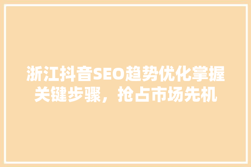 浙江抖音SEO趋势优化掌握关键步骤，抢占市场先机