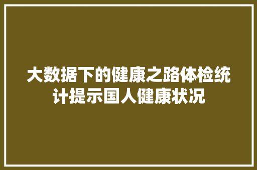 大数据下的健康之路体检统计提示国人健康状况  第1张
