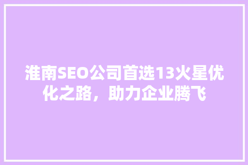 淮南SEO公司首选13火星优化之路，助力企业腾飞