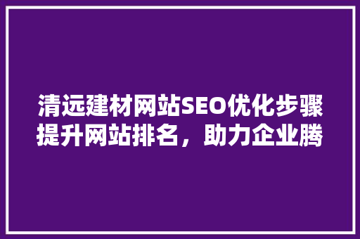 清远建材网站SEO优化步骤提升网站排名，助力企业腾飞