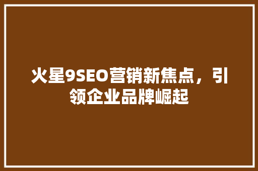 火星9SEO营销新焦点，引领企业品牌崛起  第1张
