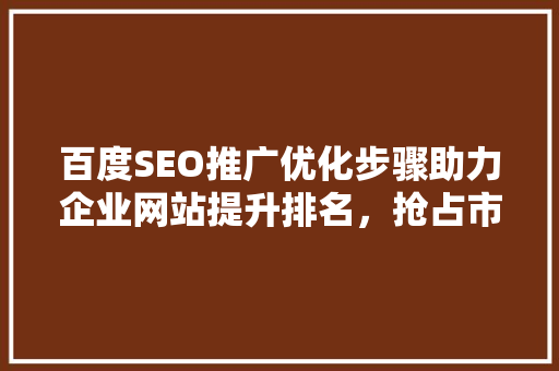 百度SEO推广优化步骤助力企业网站提升排名，抢占市场先机