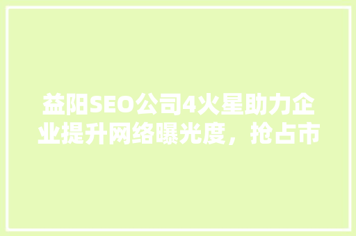 益阳SEO公司4火星助力企业提升网络曝光度，抢占市场先机