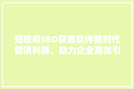 短视频SEO获客软件新时代营销利器，助力企业高效引流