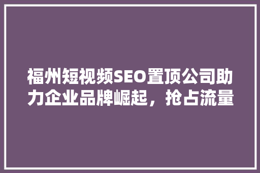 福州短视频SEO置顶公司助力企业品牌崛起，抢占流量高地