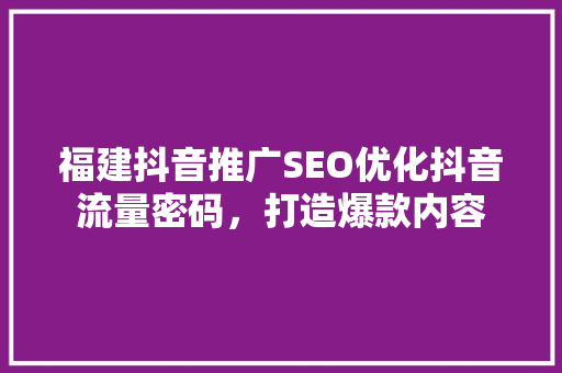 福建抖音推广SEO优化抖音流量密码，打造爆款内容