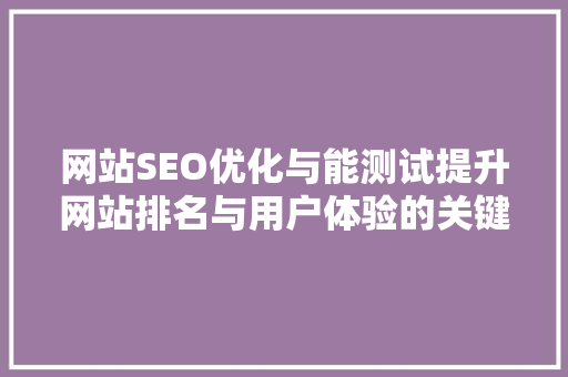 网站SEO优化与能测试提升网站排名与用户体验的关键步骤