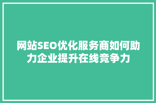 网站SEO优化服务商如何助力企业提升在线竞争力