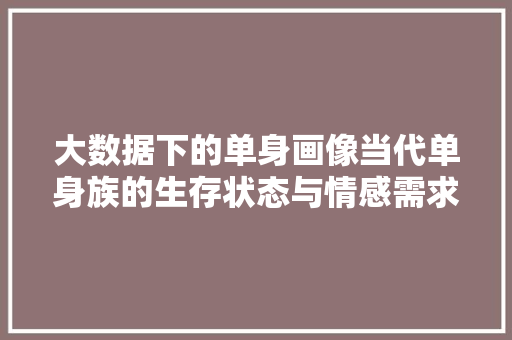 大数据下的单身画像当代单身族的生存状态与情感需求