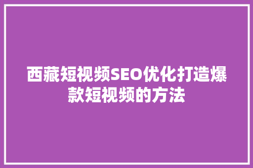 西藏短视频SEO优化打造爆款短视频的方法