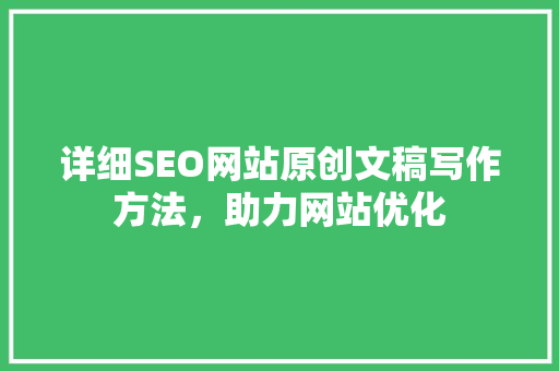 详细SEO网站原创文稿写作方法，助力网站优化