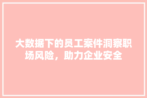大数据下的员工案件洞察职场风险，助力企业安全  第1张