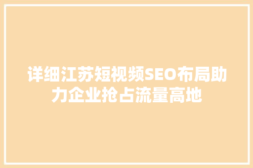 详细江苏短视频SEO布局助力企业抢占流量高地