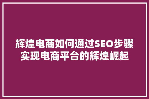 辉煌电商如何通过SEO步骤实现电商平台的辉煌崛起