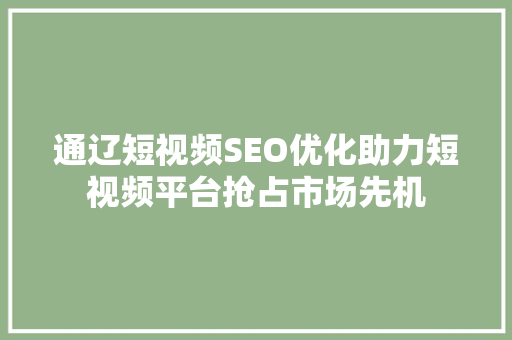 通辽短视频SEO优化助力短视频平台抢占市场先机