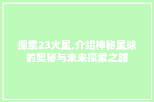 探索23火星,介绍神秘星球的奥秘与未来探索之路