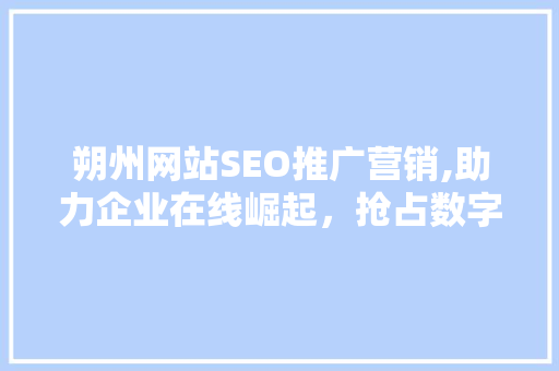 朔州网站SEO推广营销,助力企业在线崛起，抢占数字时代先机