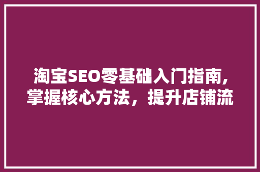 淘宝SEO零基础入门指南,掌握核心方法，提升店铺流量