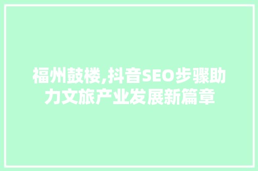 福州鼓楼,抖音SEO步骤助力文旅产业发展新篇章