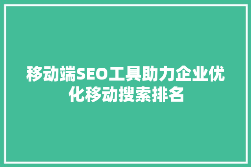 移动端SEO工具助力企业优化移动搜索排名