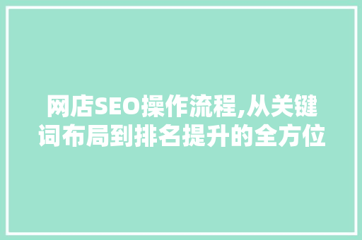 网店SEO操作流程,从关键词布局到排名提升的全方位介绍