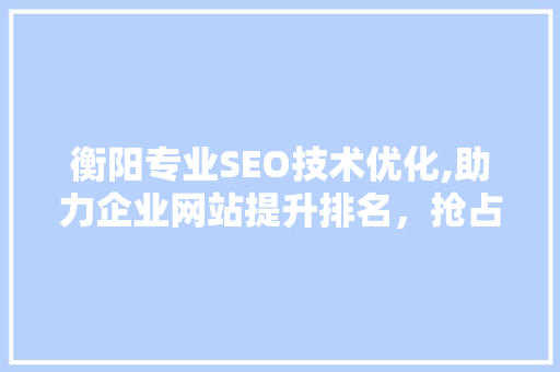 衡阳专业SEO技术优化,助力企业网站提升排名，抢占市场先机