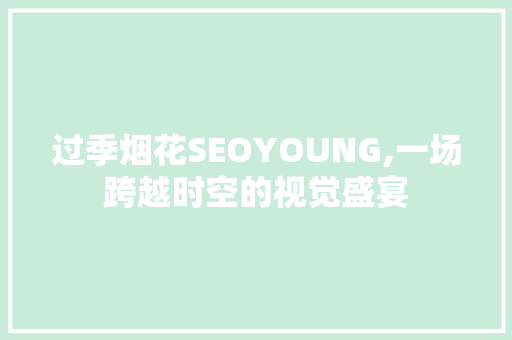 过季烟花SEOYOUNG,一场跨越时空的视觉盛宴  第1张