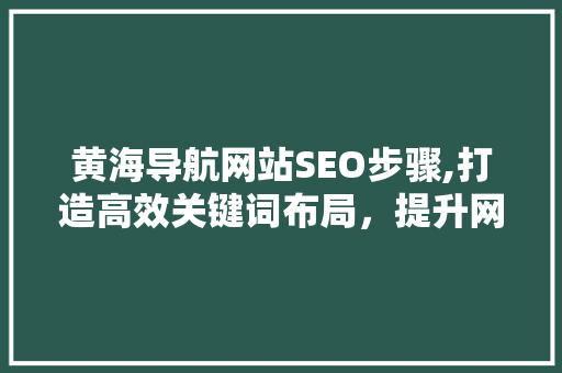 黄海导航网站SEO步骤,打造高效关键词布局，提升网站排名