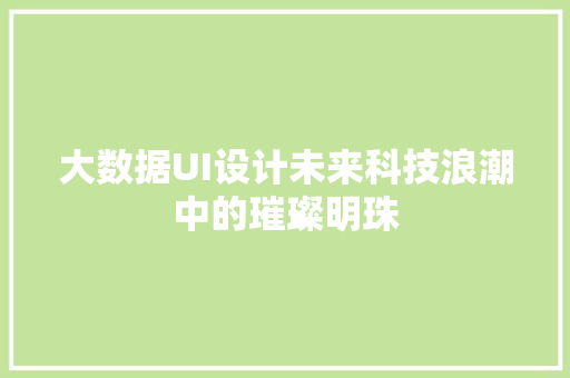大数据UI设计未来科技浪潮中的璀璨明珠  第1张