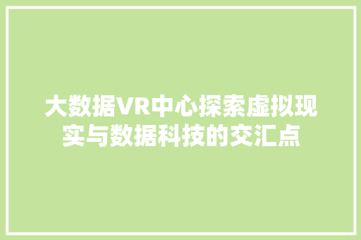 大数据VR中心探索虚拟现实与数据科技的交汇点