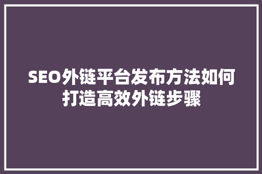 SEO外链平台发布方法如何打造高效外链步骤
