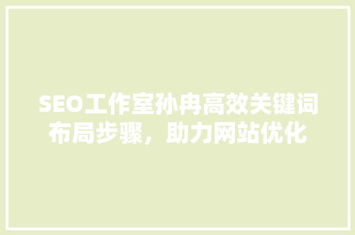 SEO工作室孙冉高效关键词布局步骤，助力网站优化